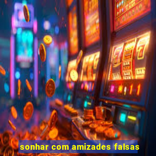 sonhar com amizades falsas